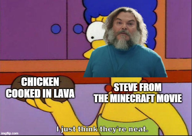 I just think they're neat | CHICKEN COOKED IN LAVA; STEVE FROM THE MINECRAFT MOVIE | image tagged in i just think they're neat | made w/ Imgflip meme maker