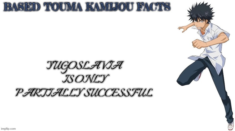 Based Touma Kamijou facts | YUGOSLAVIA IS ONLY PARTIALLY SUCCESSFUL | image tagged in based touma kamijou facts | made w/ Imgflip meme maker