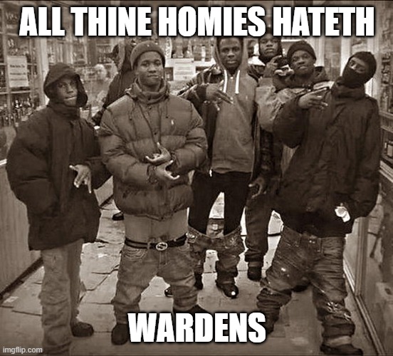 All My Homies Hate | ALL THINE HOMIES HATETH; WARDENS | image tagged in all my homies hate | made w/ Imgflip meme maker