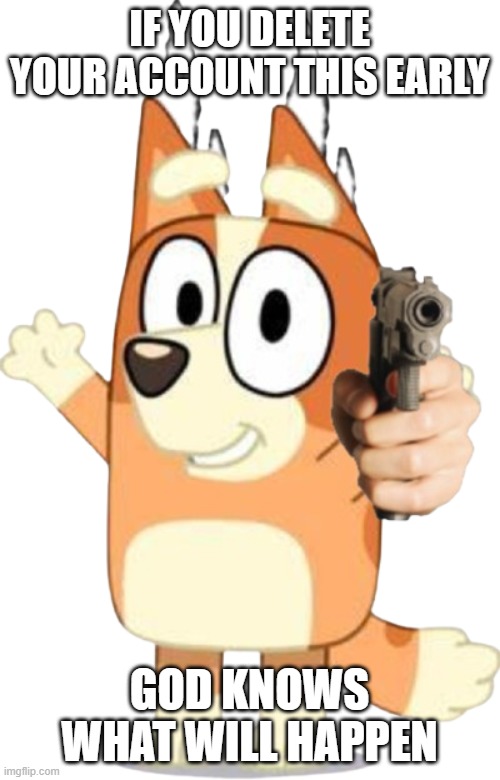 Bingo has a Gun | IF YOU DELETE YOUR ACCOUNT THIS EARLY GOD KNOWS WHAT WILL HAPPEN | image tagged in bingo has a gun | made w/ Imgflip meme maker