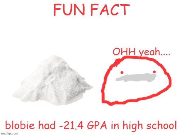 cocaina | FUN FACT; blobie had -21.4 GPA in high school | image tagged in cocaina | made w/ Imgflip meme maker