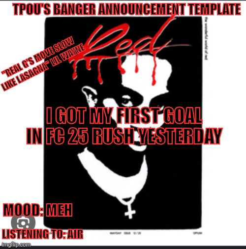 seeeeeeeeeeeeeyuhhhhhhhhhhhhhhhhhhhhhhh | TPOU'S BANGER ANNOUNCEMENT TEMPLATE; "REAL G'S MOVE SLOW LIKE LASAGNA" LIL WAYNE; I GOT MY FIRST GOAL IN FC 25 RUSH YESTERDAY; MOOD: MEH; LISTENING TO: AIR | image tagged in tpou's banger announcement template | made w/ Imgflip meme maker