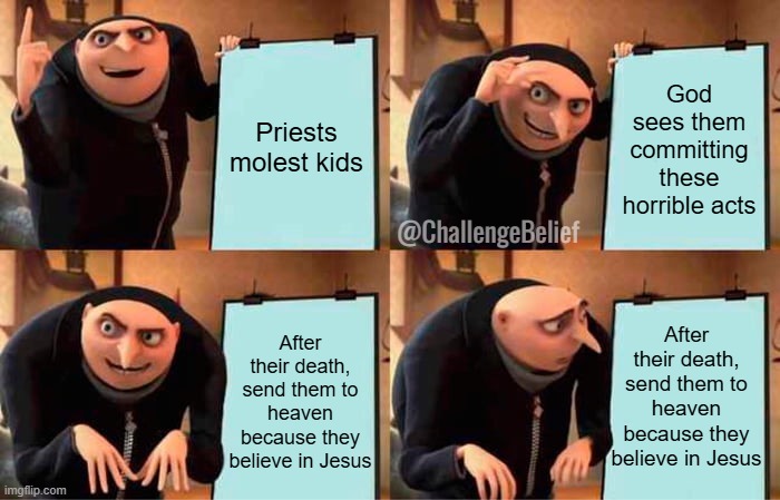 God punishes sinners | Priests molest kids; God sees them committing these horrible acts; @ChallengeBelief; After their death, send them to heaven because they believe in Jesus; After their death, send them to heaven because they believe in Jesus | image tagged in memes,gru's plan | made w/ Imgflip meme maker