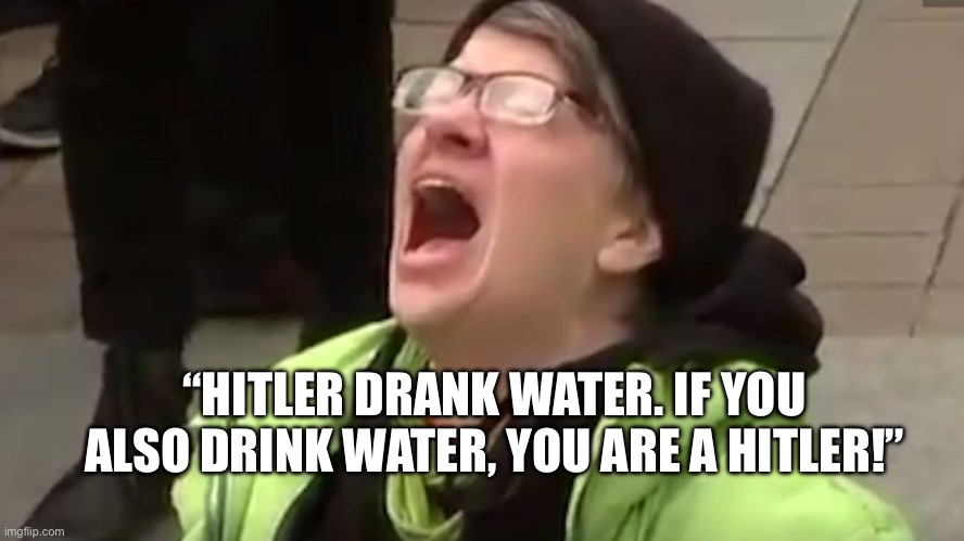 Hitler was the original SJW… | “HITLER DRANK WATER. IF YOU ALSO DRINK WATER, YOU ARE A HITLER!” | image tagged in screaming liberal | made w/ Imgflip meme maker