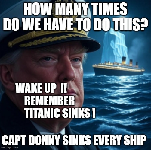 Titanic Trump | HOW MANY TIMES DO WE HAVE TO DO THIS? WAKE UP  !!               REMEMBER                  TITANIC SINKS ! CAPT DONNY SINKS EVERY SHIP | image tagged in trump captain titanic | made w/ Imgflip meme maker