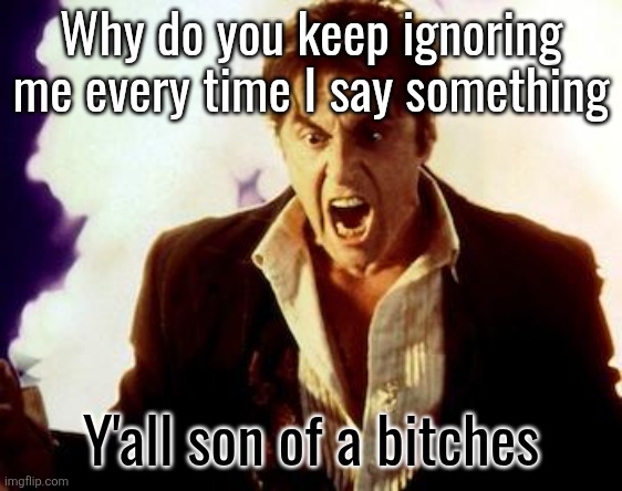 Al Pacino Satan | Why do you keep ignoring me every time I say something; Y'all son of a bitches | image tagged in al pacino satan | made w/ Imgflip meme maker