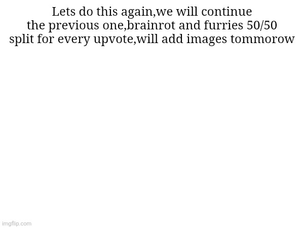 Lets do this again,we will continue the previous one,brainrot and furries 50/50 split for every upvote,will add images tommorow | made w/ Imgflip meme maker