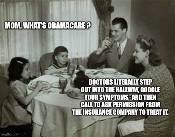 They say "no" a lot | MOM, WHAT'S OBAMACARE ? DOCTORS LITERALLY STEP OUT INTO THE HALLWAY, GOOGLE YOUR SYMPTOMS,  AND THEN CALL TO ASK PERMISSION FROM THE INSURANCE COMPANY TO TREAT IT. | image tagged in 1950 family meal | made w/ Imgflip meme maker