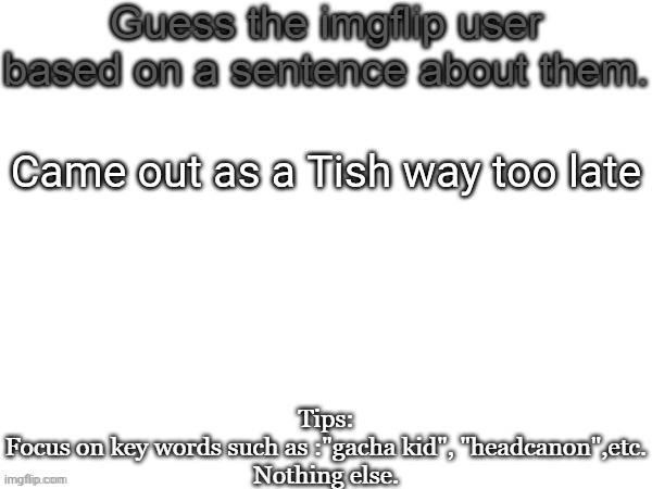Guess the imgflip user based on a sentence about them | Came out as a Tish way too late | image tagged in guess the imgflip user based on a sentence about them | made w/ Imgflip meme maker