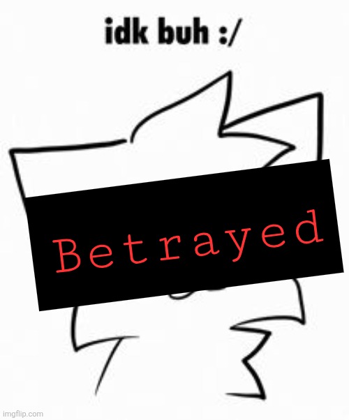 Idk buh :/ | Betrayed | image tagged in idk buh / | made w/ Imgflip meme maker