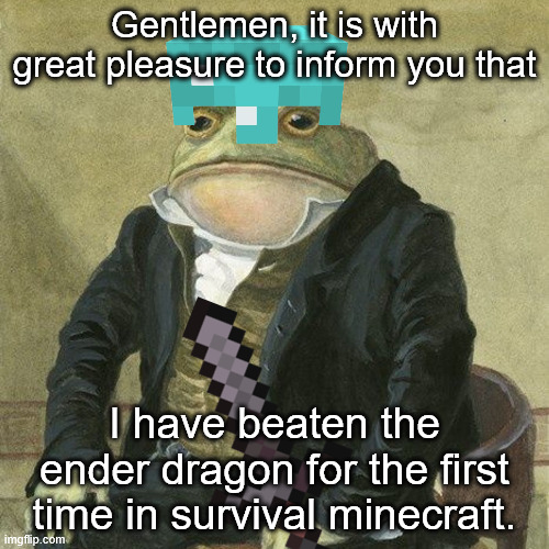 I have beaten the enderdragon :DDDDDD | Gentlemen, it is with great pleasure to inform you that; I have beaten the ender dragon for the first time in survival minecraft. | image tagged in gentlemen it is with great pleasure to inform you that,minecraft,minecraft memes,ender dragon,dragon,achievement | made w/ Imgflip meme maker