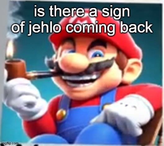mario evilishly smoking pipe | is there a sign of jehlo coming back | image tagged in mario evilishly smoking pipe | made w/ Imgflip meme maker