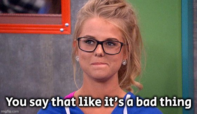 Nicole 's thinking | You say that like it's a bad thing | image tagged in nicole 's thinking | made w/ Imgflip meme maker