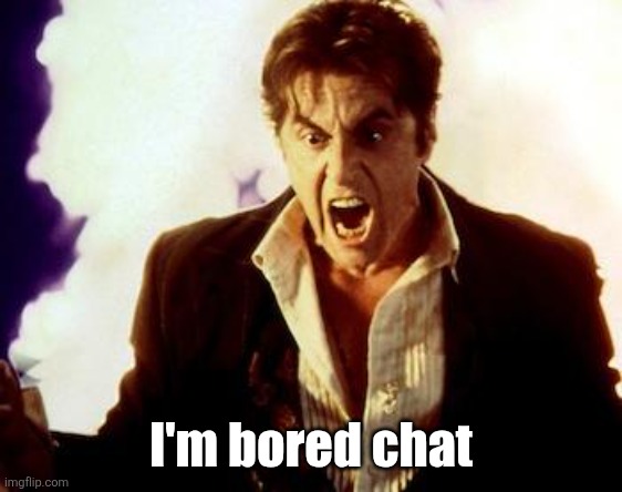 Al Pacino Satan | I'm bored chat | image tagged in al pacino satan | made w/ Imgflip meme maker