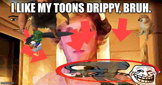 We | I LIKE MY TOONS DRIPPY, BRUH. | image tagged in wa,one | made w/ Imgflip meme maker