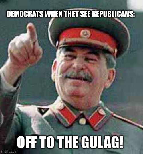 Stalin Says | DEMOCRATS WHEN THEY SEE REPUBLICANS:; OFF TO THE GULAG! | image tagged in stalin says | made w/ Imgflip meme maker