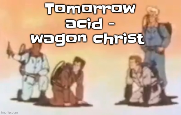 Wyoming population lore | Tomorrow acid - wagon christ | image tagged in wyoming population lore | made w/ Imgflip meme maker