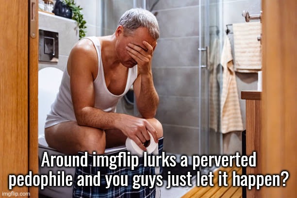 Man facepalm smh | Around imgflip lurks a perverted pedophile and you guys just let it happen? | image tagged in man facepalm smh | made w/ Imgflip meme maker