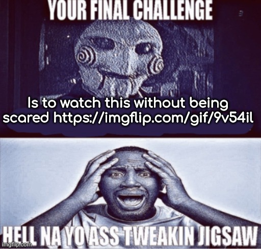 your final challenge | Is to watch this without being scared https://imgflip.com/gif/9v54il | image tagged in your final challenge | made w/ Imgflip meme maker