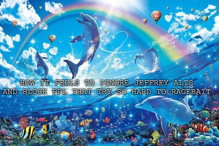 Happy dolphin rainbow | HOW IT FEELS TO IGNORE JEFFREY ALTS AND BLOCK PPL THAT TRY SO HARD TO RAGEBAIT | image tagged in happy dolphin rainbow | made w/ Imgflip meme maker