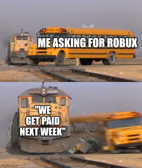 A train hitting a school bus | ME ASKING FOR ROBUX; "WE GET PAID NEXT WEEK" | image tagged in a train hitting a school bus | made w/ Imgflip meme maker