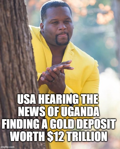 USA wants all the resources | USA HEARING THE 
NEWS OF UGANDA
FINDING A GOLD DEPOSIT
WORTH $12 TRILLION | image tagged in anthony adams rubbing hands,uganda,gold,valuable,hungry,invasion | made w/ Imgflip meme maker