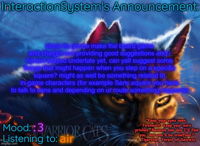 Interaction System's Announcement | since im gonna make the board game and chatgpt isnt providing good suggestions and i havent played undertale yet, can yall suggest some things that might happen when you step on a specific square? might as well be something related to in-game characters (for example Sans square you have to talk to sans and depending on ur route something happens); :3; air | image tagged in interaction system's announcement,heya kid je suis le sans de topic | made w/ Imgflip meme maker