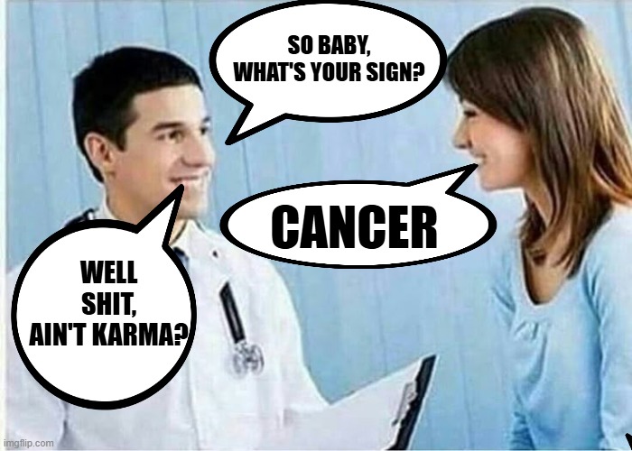 Karma | SO BABY, WHAT'S YOUR SIGN? CANCER; WELL SHIT, AIN'T KARMA? | image tagged in dark humor | made w/ Imgflip meme maker