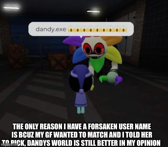 Dandys world | THE ONLY REASON I HAVE A FORSAKEN USER NAME IS BCUZ MY GF WANTED TO MATCH AND I TOLD HER TO PICK, DANDYS WORLD IS STILL BETTER IN MY OPINION | image tagged in dandys world | made w/ Imgflip meme maker