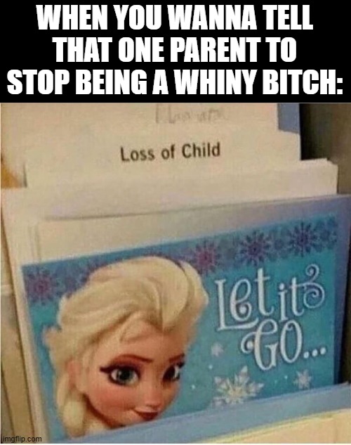 Let It Go | WHEN YOU WANNA TELL THAT ONE PARENT TO STOP BEING A WHINY BITCH: | image tagged in dark humor | made w/ Imgflip meme maker