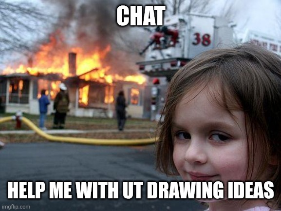 Help please! | CHAT; HELP ME WITH UT DRAWING IDEAS | image tagged in memes,disaster girl | made w/ Imgflip meme maker