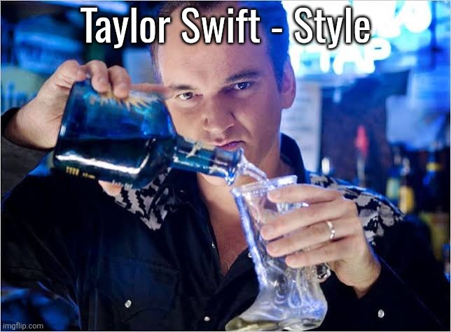 Banger song fr | Taylor Swift - Style | image tagged in quentin tarantino pouring drink | made w/ Imgflip meme maker