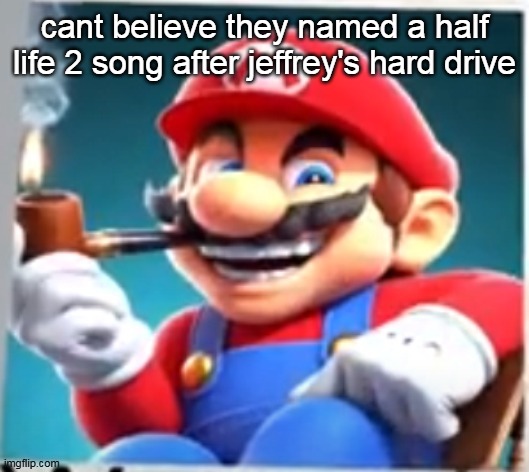 mario evilishly smoking pipe | cant believe they named a half life 2 song after jeffrey's hard drive | image tagged in mario evilishly smoking pipe | made w/ Imgflip meme maker