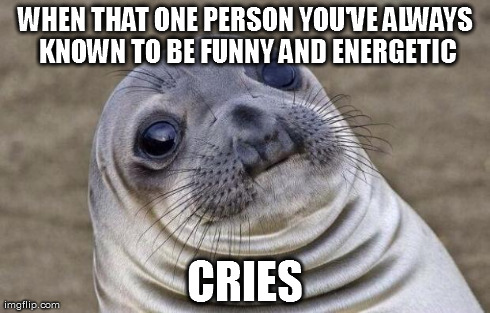 Awkward Moment Sealion | WHEN THAT ONE PERSON YOU'VE ALWAYS KNOWN TO BE FUNNY AND ENERGETIC CRIES | image tagged in memes,awkward moment sealion | made w/ Imgflip meme maker