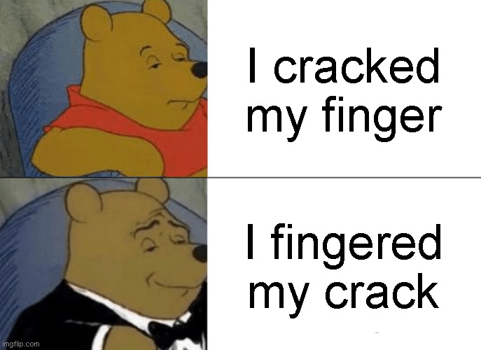 Tuxedo Winnie The Pooh | I cracked my finger; I fingered my crack | image tagged in memes,tuxedo winnie the pooh | made w/ Imgflip meme maker