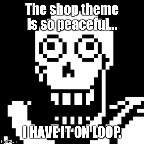 :) | The shop theme is so peaceful…; I HAVE IT ON LOOP. | image tagged in papyrus undertale | made w/ Imgflip meme maker