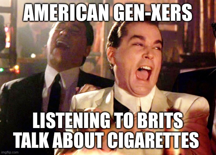 Culture | AMERICAN GEN-XERS; LISTENING TO BRITS TALK ABOUT CIGARETTES | image tagged in memes,good fellas hilarious,faggot,cigarettes | made w/ Imgflip meme maker
