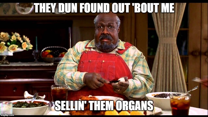 Cletus Klump nutty professor | THEY DUN FOUND OUT 'BOUT ME SELLIN' THEM ORGANS | image tagged in cletus klump nutty professor | made w/ Imgflip meme maker