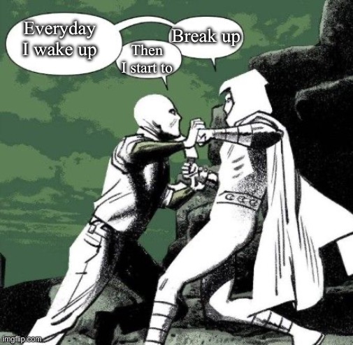 Everyday I wake up; Break up; Then I start to | made w/ Imgflip meme maker