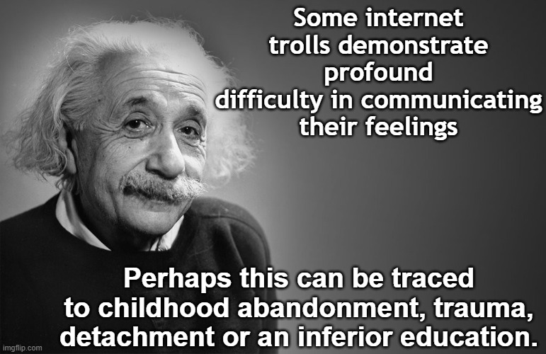 albert einstein quotes | Some internet trolls demonstrate profound difficulty in communicating their feelings Perhaps this can be traced to childhood abandonment, tr | image tagged in albert einstein quotes | made w/ Imgflip meme maker