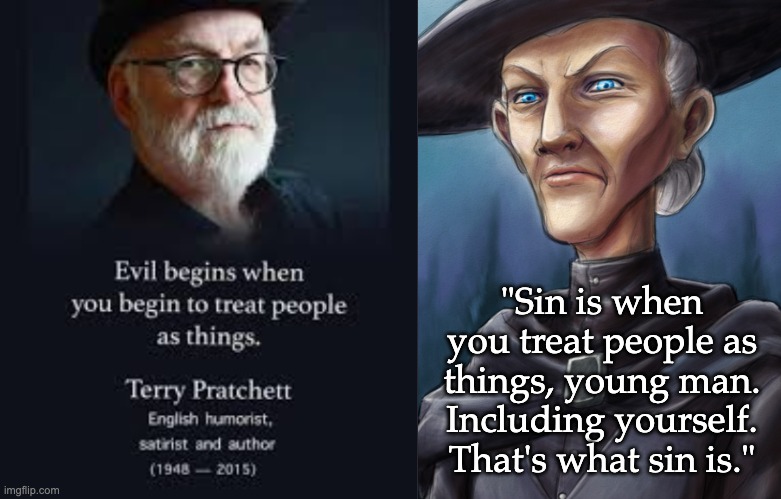 Words to live by | "Sin is when you treat people as things, young man. Including yourself. That's what sin is." | image tagged in granny weatherwax,people,humanism,witch,quote,terry pratchett | made w/ Imgflip meme maker