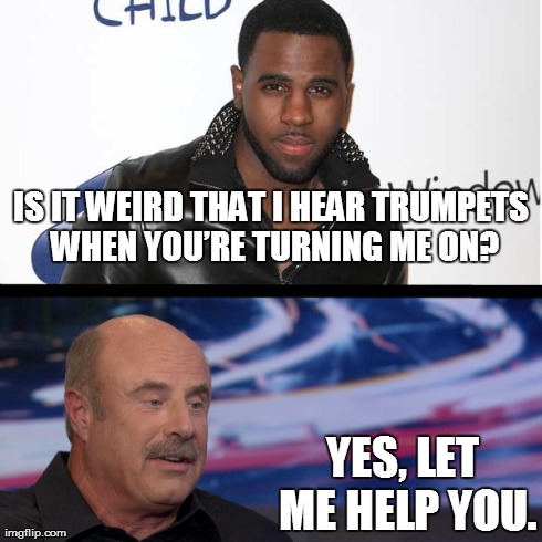 Trumpets They Go | IS IT WEIRD THAT I HEARTRUMPETS WHEN YOUâ€™RE TURNING ME ON? YES, LET ME HELP YOU. | image tagged in jason derulo,dr phil,trumpets | made w/ Imgflip meme maker