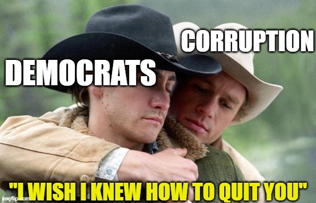 Brokeback Mountain | CORRUPTION; DEMOCRATS; "I WISH I KNEW HOW TO QUIT YOU" | image tagged in brokeback mountain | made w/ Imgflip meme maker
