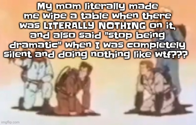 Wyoming population lore | My mom literally made me wipe a table when there was LITERALLY NOTHING on it, and also said "stop being dramatic" when I was completely silent and doing nothing like wtf??? | image tagged in wyoming population lore | made w/ Imgflip meme maker