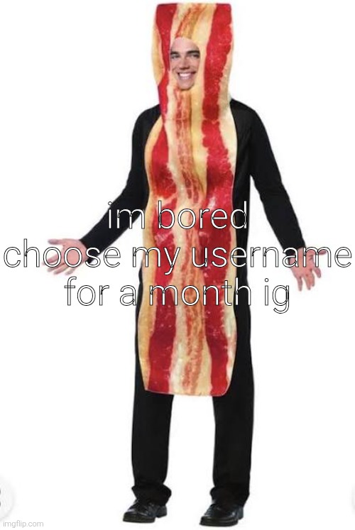 am bacon | im bored
choose my username for a month ig | image tagged in bacon suit | made w/ Imgflip meme maker