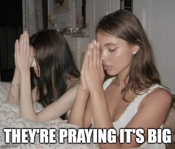 I Hope It's Big | THEY'RE PRAYING IT'S BIG | image tagged in sex jokes | made w/ Imgflip meme maker