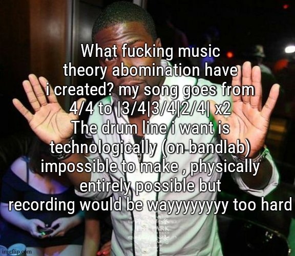 no i cant leak yall the thing coz its WIP and yes its for my upcoming album | What fucking music theory abomination have i created? my song goes from 4/4 to |3/4|3/4|2/4| x2 The drum line i want is technologically (on bandlab) impossible to make , physically entirely possible but recording would be wayyyyyyyy too hard | image tagged in kevin hart hands up | made w/ Imgflip meme maker