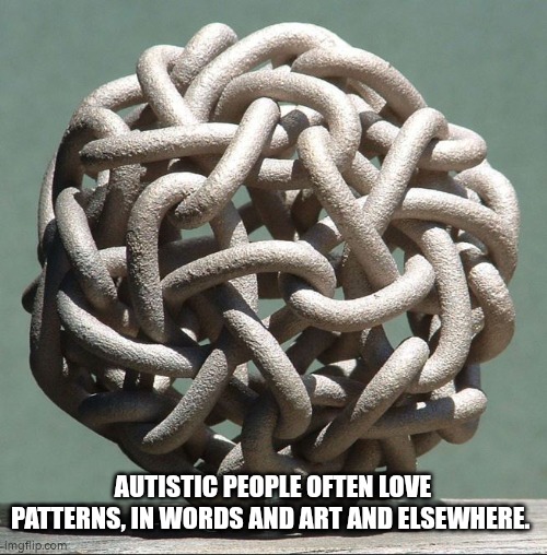 Autism and patterns | AUTISTIC PEOPLE OFTEN LOVE PATTERNS, IN WORDS AND ART AND ELSEWHERE. | image tagged in autism | made w/ Imgflip meme maker