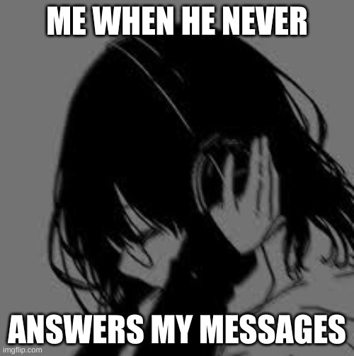 MEN I SAY | ME WHEN HE NEVER; ANSWERS MY MESSAGES | image tagged in memes,ahhhhhhhhhhhhh,do men even have feelings | made w/ Imgflip meme maker