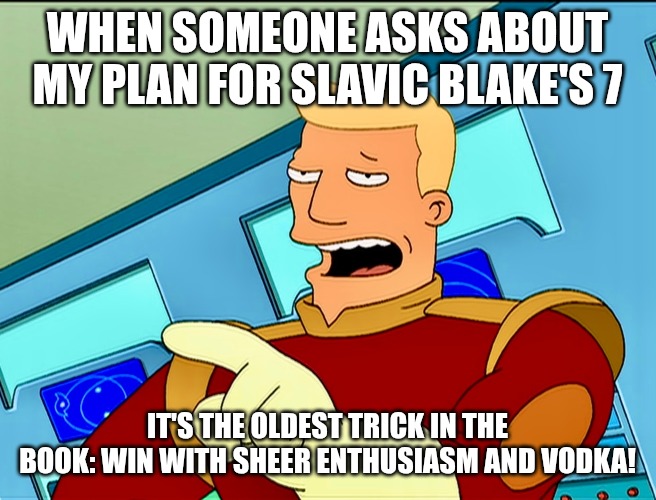 Zapp Brannigan | WHEN SOMEONE ASKS ABOUT MY PLAN FOR SLAVIC BLAKE'S 7; IT'S THE OLDEST TRICK IN THE BOOK: WIN WITH SHEER ENTHUSIASM AND VODKA! | image tagged in zapp brannigan,slavic blake's 7,slavic lives matter | made w/ Imgflip meme maker